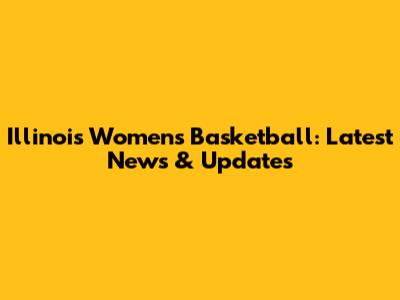 Illinois Women's Basketball: Latest News & Updates