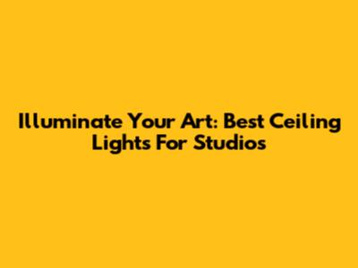 Illuminate Your Art: Best Ceiling Lights For Studios