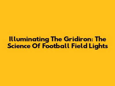 Illuminating The Gridiron: The Science Of Football Field Lights