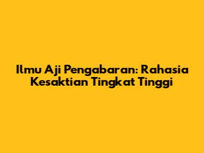 Ilmu Aji Pengabaran: Rahasia Kesaktian Tingkat Tinggi