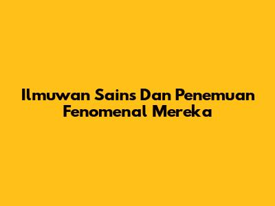 Ilmuwan Sains Dan Penemuan Fenomenal Mereka