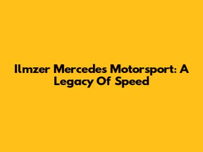 Ilmzer Mercedes Motorsport: A Legacy Of Speed