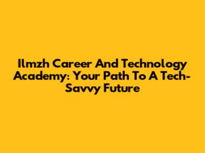 Ilmzh Career And Technology Academy: Your Path To A Tech-Savvy Future
