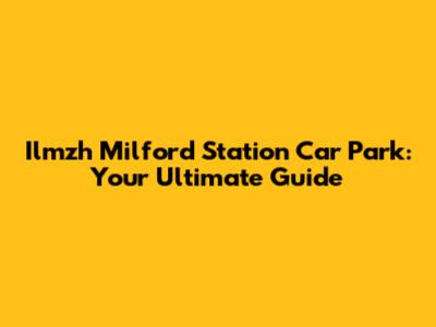 Ilmzh Milford Station Car Park: Your Ultimate Guide