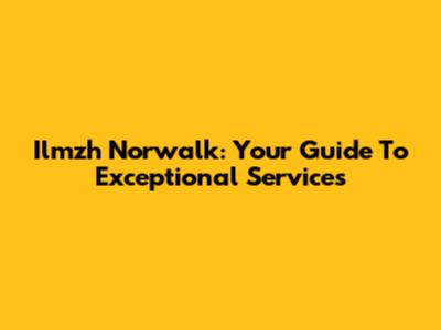 Ilmzh Norwalk: Your Guide To Exceptional Services
