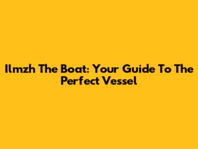 Ilmzh The Boat: Your Guide To The Perfect Vessel