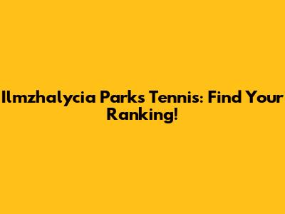Ilmzhalycia Parks Tennis: Find Your Ranking!