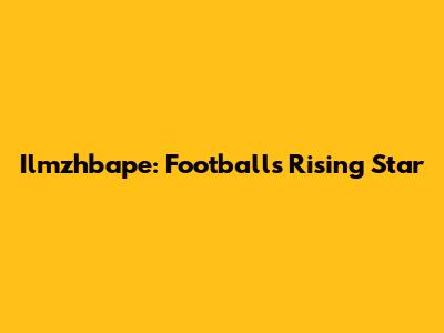 Ilmzhbape: Football's Rising Star
