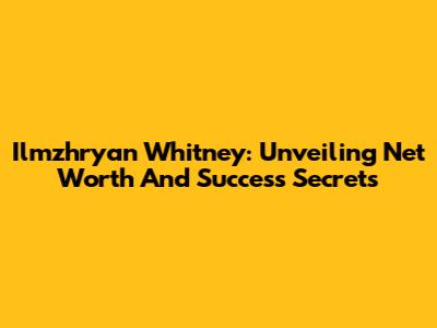 Ilmzhryan Whitney: Unveiling Net Worth And Success Secrets