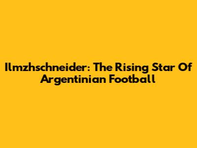 Ilmzhschneider: The Rising Star Of Argentinian Football