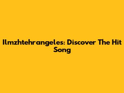 Ilmzhtehrangeles: Discover The Hit Song