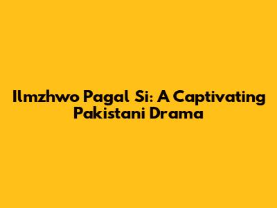 Ilmzhwo Pagal Si: A Captivating Pakistani Drama