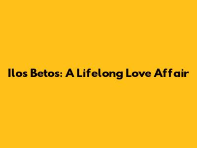 Ilo's Betos: A Lifelong Love Affair