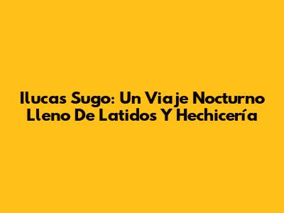 Ilucas Sugo: Un Viaje Nocturno Lleno De Latidos Y Hechicería