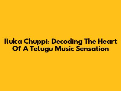 Iluka Chuppi: Decoding The Heart Of A Telugu Music Sensation