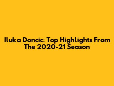 Iluka Doncic: Top Highlights From The 2020-21 Season