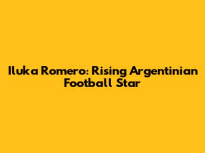 Iluka Romero: Rising Argentinian Football Star