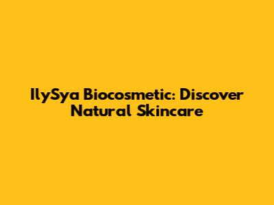 IlySya Biocosmetic: Discover Natural Skincare