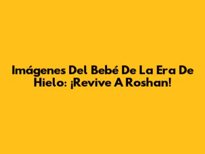 Imágenes Del Bebé De La Era De Hielo: ¡Revive A Roshan!