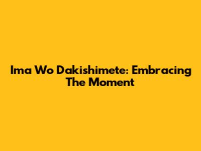 Ima Wo Dakishimete: Embracing The Moment