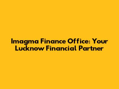 Imagma Finance Office: Your Lucknow Financial Partner
