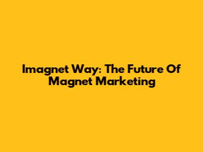 Imagnet Way: The Future Of Magnet Marketing