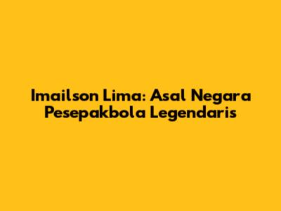 Imailson Lima: Asal Negara Pesepakbola Legendaris