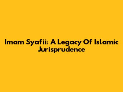 Imam Syafi'i: A Legacy Of Islamic Jurisprudence