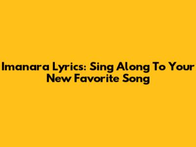 Imanara Lyrics: Sing Along To Your New Favorite Song