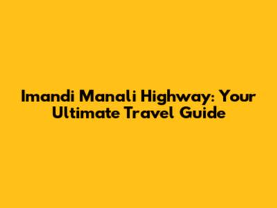 Imandi Manali Highway: Your Ultimate Travel Guide