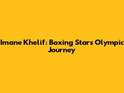 Imane Khelif: Boxing Star's Olympic Journey