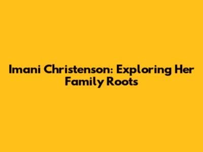 Imani Christenson: Exploring Her Family Roots