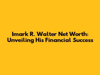 Imark R. Walter Net Worth: Unveiling His Financial Success