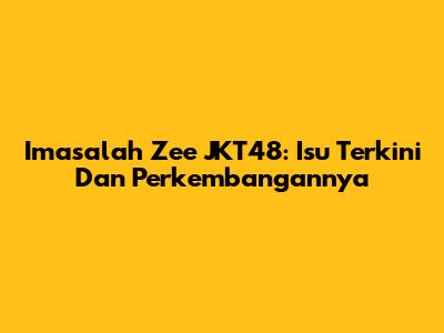 Imasalah Zee JKT48: Isu Terkini Dan Perkembangannya
