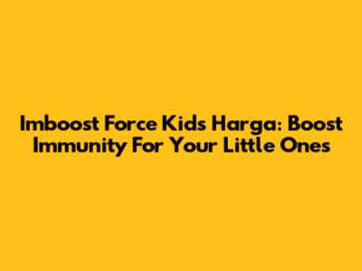 Imboost Force Kids Harga: Boost Immunity For Your Little Ones