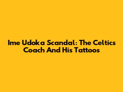 Ime Udoka Scandal: The Celtics' Coach And His Tattoos