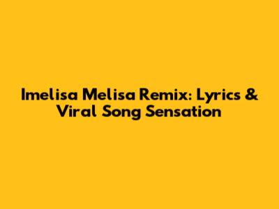 Imelisa Melisa Remix: Lyrics & Viral Song Sensation