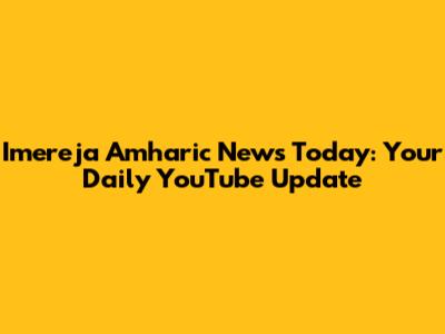 Imereja Amharic News Today: Your Daily YouTube Update