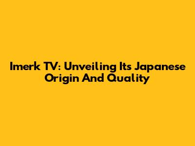 Imerk TV: Unveiling Its Japanese Origin And Quality