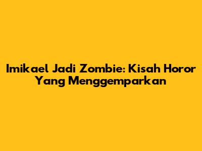 Imikael Jadi Zombie: Kisah Horor Yang Menggemparkan