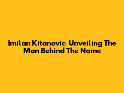 Imilan Kitanovic: Unveiling The Man Behind The Name