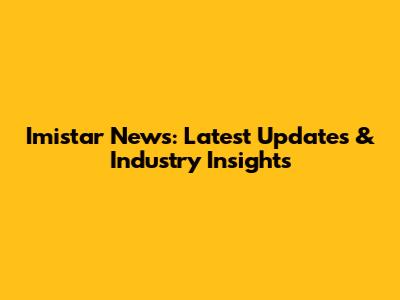 Imistar News: Latest Updates & Industry Insights