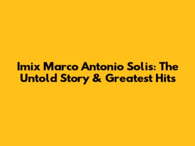 Imix Marco Antonio Solis: The Untold Story & Greatest Hits