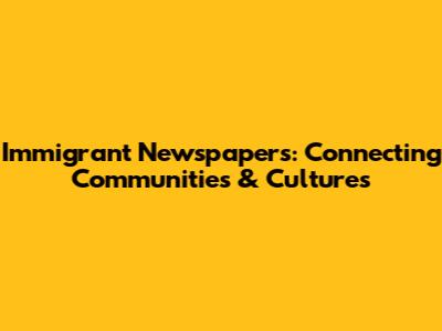 Immigrant Newspapers: Connecting Communities & Cultures