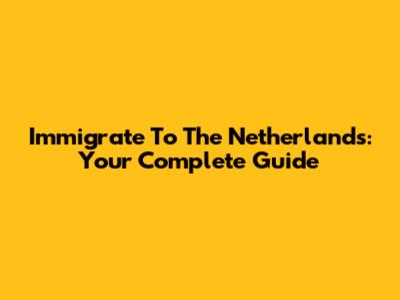Immigrate To The Netherlands: Your Complete Guide