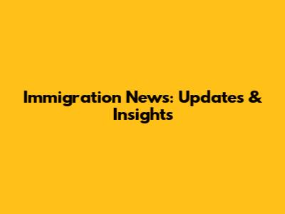 Immigration News: Updates & Insights
