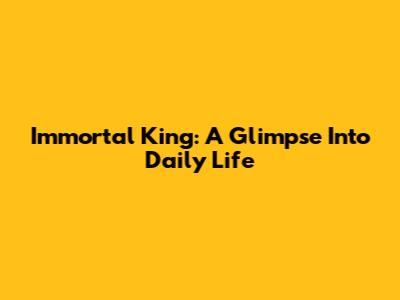 Immortal King: A Glimpse Into Daily Life
