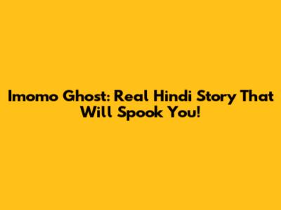 Imomo Ghost: Real Hindi Story That Will Spook You!