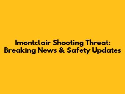 Imontclair Shooting Threat: Breaking News & Safety Updates