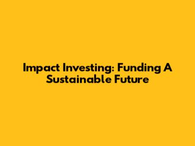 Impact Investing: Funding A Sustainable Future